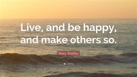 Mary Shelley Quote Live And Be Happy And Make Others So