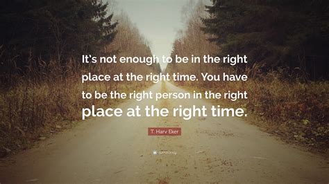 T Harv Eker Quote Its Not Enough To Be In The Right Place At The Right Time You Have To Be