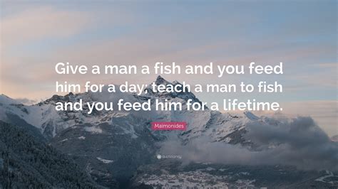 Give a man a fish and he'll eat for a day. Maimonides Quote: "Give a man a fish and you feed him for ...