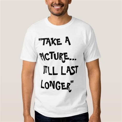 Take A Picture Itll Last Longer Shirt Zazzle