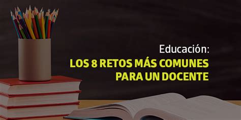 Educación Los 8 Retos Más Comunes Para Un Docente Blog Utel