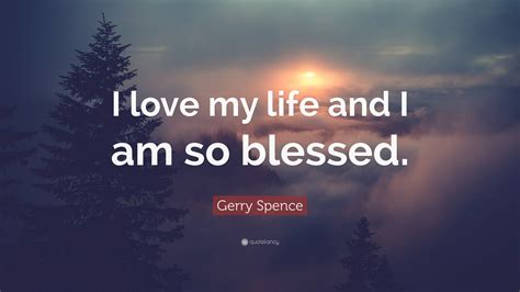 Gerry Spence Quote “i Love My Life And I Am So Blessed”