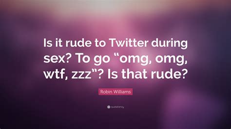 robin williams quote “is it rude to twitter during sex to go “omg omg wtf zzz” is that rude”