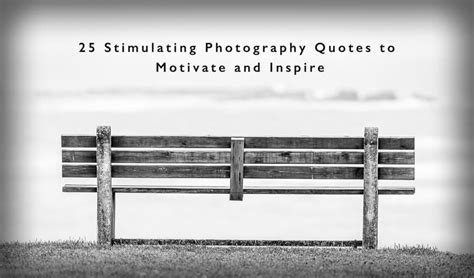 25 Stimulating Photography Quotes To Motivate And Inspire Improve