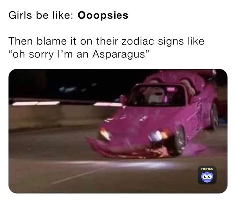 Girls Be Like Ooopsies Then Blame It On Their Zodiac Signs Like “oh Sorry Im An Asparagus