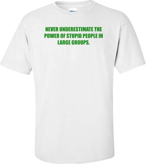That's an even scarier prospect because it isn't just. NEVER UNDERESTIMATE THE POWER OF STUPID PEOPLE IN LARGE GROUPS. shirt