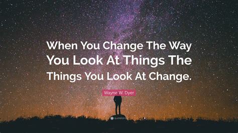 Wayne W Dyer Quote When You Change The Way You Look At Things The