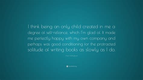 Alan Hollinghurst Quote I Think Being An Only Child Created In Me A