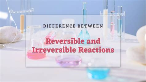 What Is The Difference Between Reversible And Irreversible Reaction
