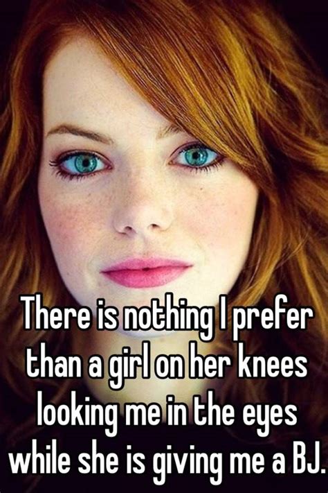 There Is Nothing I Prefer Than A Girl On Her Knees Looking Me In The Eyes While She Is Giving Me