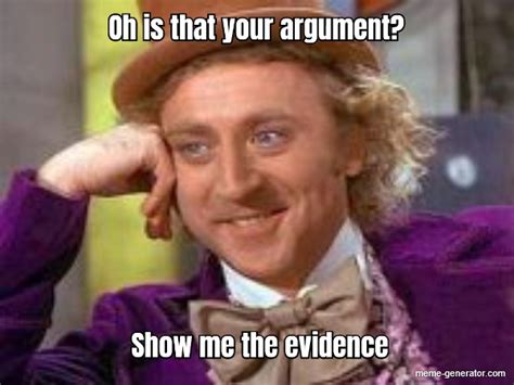 Oh Is That Your Argument Show Me The Evidence Meme Generator