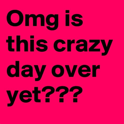 Omg Is This Crazy Day Over Yet Post By Wordnerd On Boldomatic