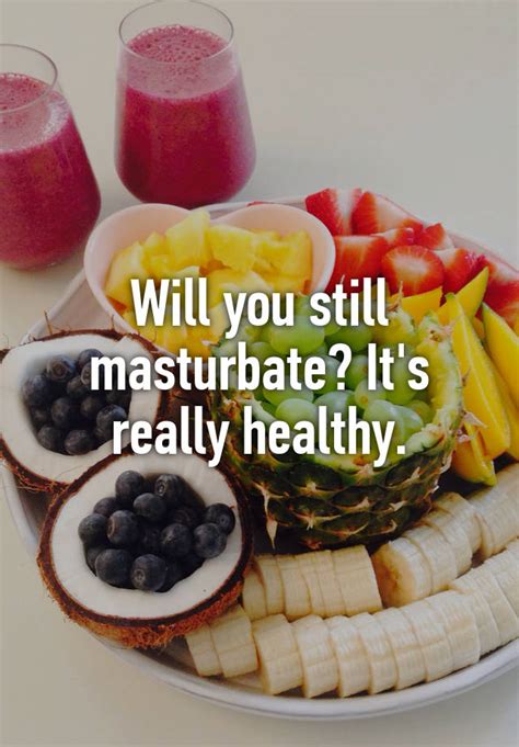 will you still masturbate it s really healthy