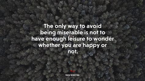 The Only Way To Avoid Being Miserable Is Not To Have Enough Leisure To