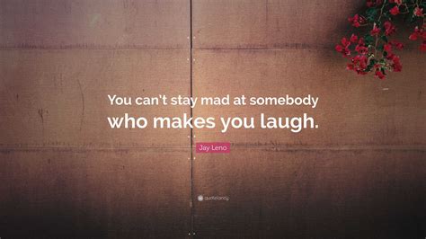jay leno quote “you can t stay mad at somebody who makes you laugh ”