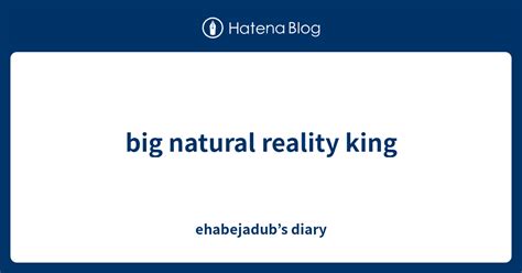 Big Natural Reality King Ehabejadub’s Diary