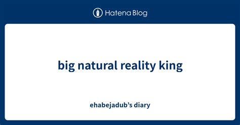 Big Natural Reality King Ehabejadubs Diary