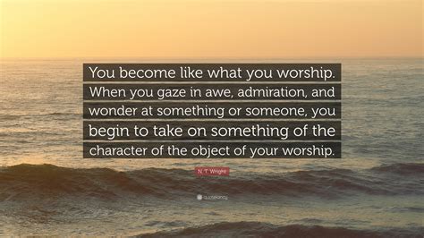 N T Wright Quote “you Become Like What You Worship When You Gaze In
