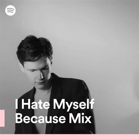 I Hate Myself Because Mix Spotify Playlist