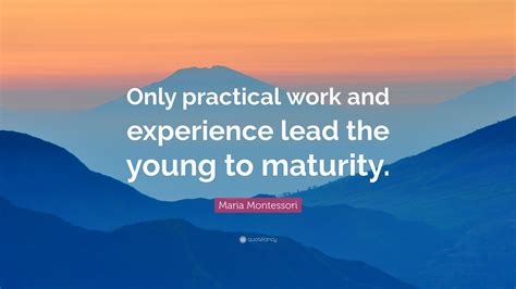 Keep your eyes on the stars, but remember to keep your. Maria Montessori Quote: "Only practical work and experience lead the young to maturity." (7 ...