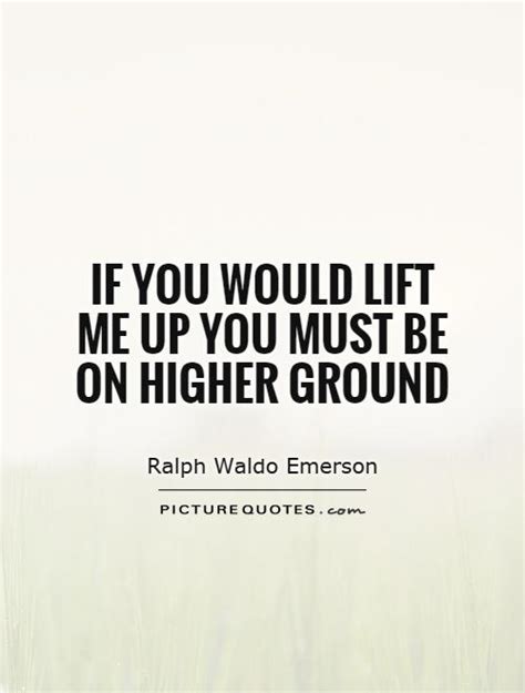 For while men might 'lift' me up, god is the only one who can 'take' me up. Ralph Waldo Emerson Quotes & Sayings (2963 Quotations) - Page 5