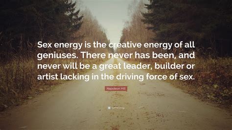 Napoleon Hill Quote “sex Energy Is The Creative Energy Of All Geniuses There Never Has Been