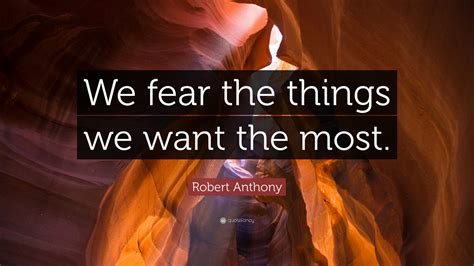 Robert Anthony Quote We Fear The Things We Want The Most