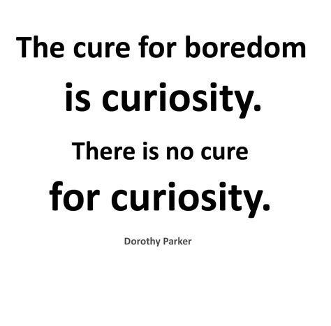 Curiosity cannot thrive in the stifling atmosphere of boredom. The Cure For Boredom Is Curiosity. There Is No Cure For ...