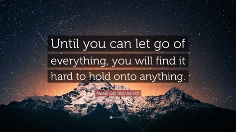 Neale Donald Walsch Quote Until You Can Let Go Of Everything You