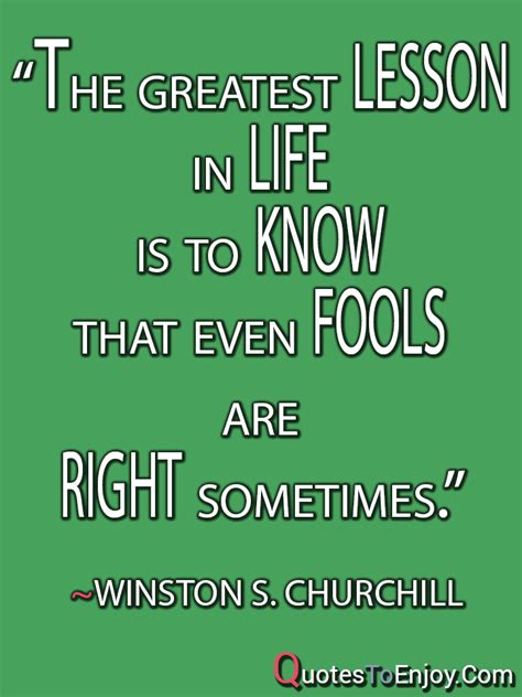 The Greatest Lesson In Life Is To Know That Even Fools Are Right