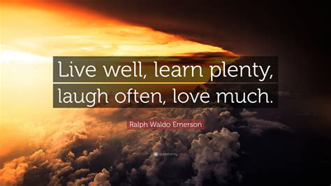 Check spelling or type a new query. Ralph Waldo Emerson Quote: "Live well, learn plenty, laugh often, love much."