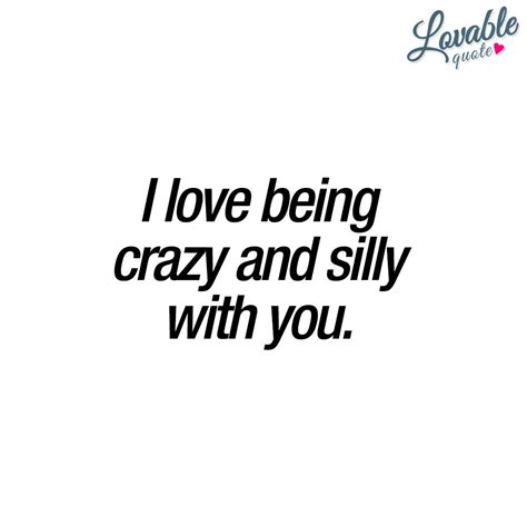 Cute Quotes For Him And Her I Love Being Crazy And Silly With You