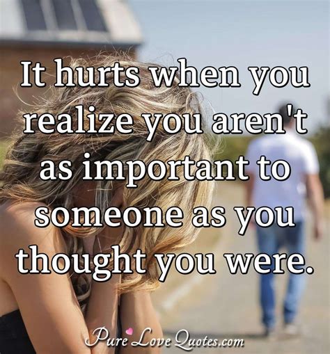 It Hurts When You Realize You Arent As Important To Someone As You