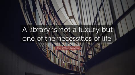 Henry Ward Beecher Quote “a Library Is Not A Luxury But One Of The Necessities Of Life ”