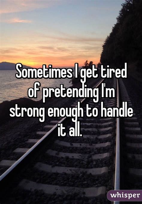 Sometimes I Get Tired Of Pretending Im Strong Enough To Handle It All Tired Of Life Quotes
