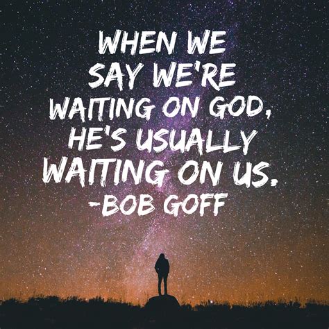 When we say we're waiting on God, He's usually waiting on us. -Bob Goff