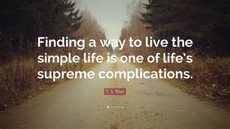 T S Eliot Quote Finding A Way To Live The Simple Life Is One Of