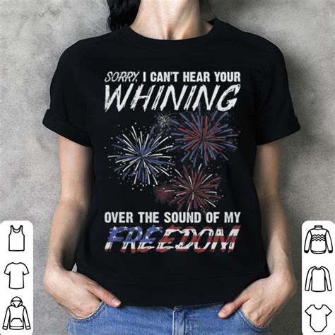 Sorry I Cant Hear Your Whining Over The Sound Of My Freedom Shirt