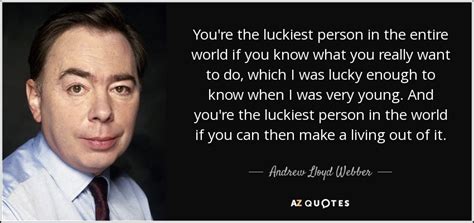 Several of his musicals have.more. Andrew Lloyd Webber quote: You're the luckiest person in ...