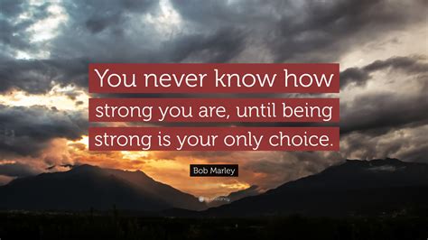 If you never try, you'll never know. Bob Marley Quote: "You never know how strong you are, until being strong is your only choice ...