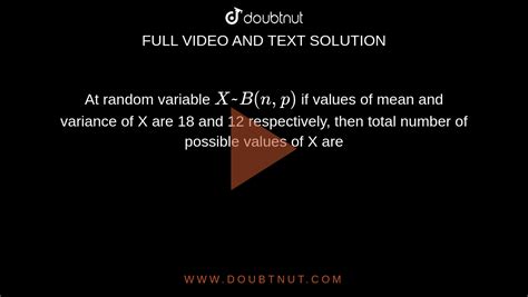 at random variable x~b n p if values of mean and variance of x are 18 and 12 respectively then