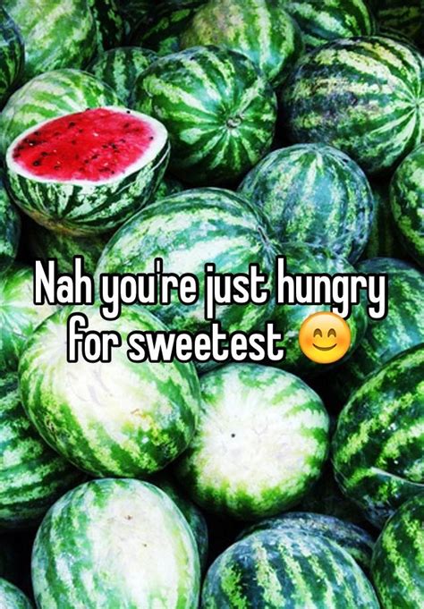 nah you re just hungry for sweetest 😊