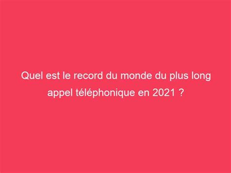 Quel Est Le Record Du Monde Du Plus Long Appel Téléphonique En 2021