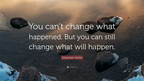 Sebastian Vettel Quote You Cant Change What Happened But You Can