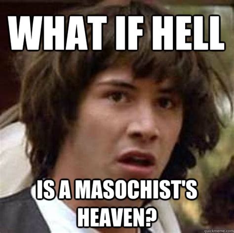 what if hell is a masochist s heaven conspiracy keanu quickmeme