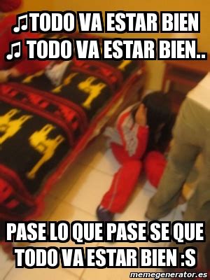 Cuando despierto eres mi primer pensamiento. Meme Personalizado - ♫todo va estar bien ♫ todo va estar ...