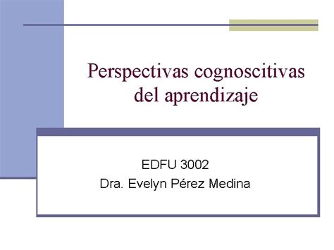 Perspectivas Cognoscitivas Del Aprendizaje Edfu 3002 Dra Evelyn