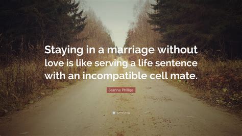 We did not find results for: Jeanne Phillips Quote: "Staying in a marriage without love is like serving a life sentence with ...