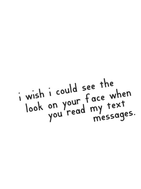 I Wish I Could See The Look On Your Face When You Read My Text Messages
