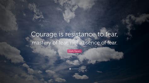 Check out these powerful courage quotes to make you feel courageous in the face of challenges and adversity. Mark Twain Quote: "Courage is resistance to fear, mastery of fear, not absence of fear." (24 ...
